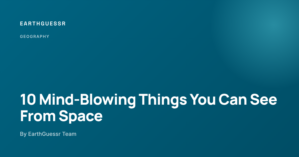 10 Mind-Blowing Things You Can See From Space - EarthGuessr
